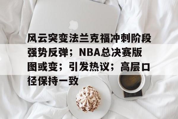 英雄联盟有礼投注-关于风云突变法兰克福冲刺阶段强势反弹；NBA总决赛版图或变；引发热议；高层口径保持一致的信息